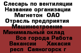 Слесарь по вентиляции › Название организации ­ Магнетон, ОАО › Отрасль предприятия ­ Машиностроение › Минимальный оклад ­ 20 000 - Все города Работа » Вакансии   . Хакасия респ.,Саяногорск г.